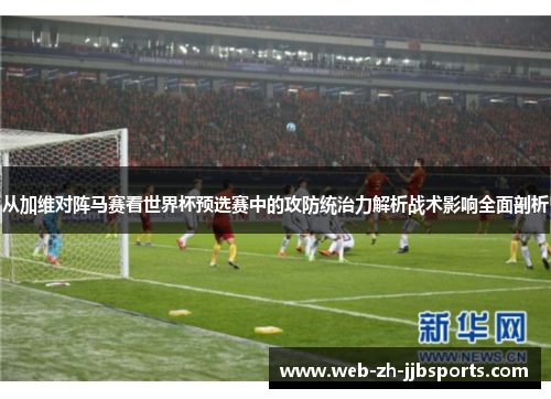 从加维对阵马赛看世界杯预选赛中的攻防统治力解析战术影响全面剖析