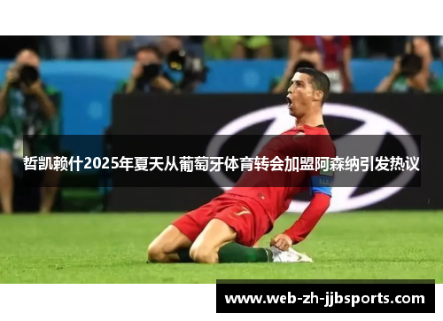 哲凯赖什2025年夏天从葡萄牙体育转会加盟阿森纳引发热议