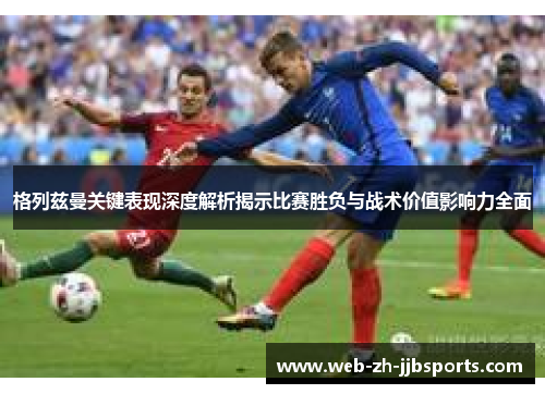 格列兹曼关键表现深度解析揭示比赛胜负与战术价值影响力全面