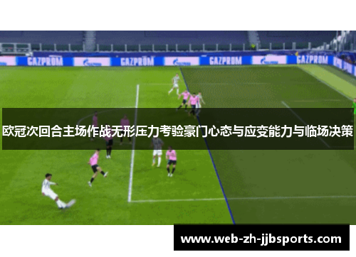欧冠次回合主场作战无形压力考验豪门心态与应变能力与临场决策